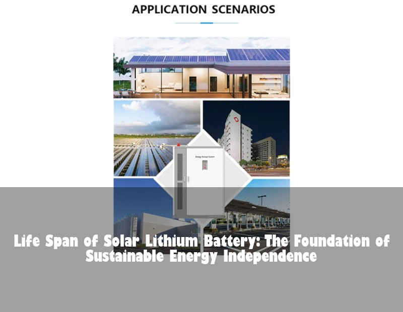 Life Span of Solar Lithium Battery: The Foundation of Sustainable Energy Independence