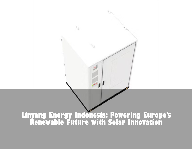 Linyang Energy Indonesia: Powering Europe's Renewable Future with Solar Innovation | Huijue Bess