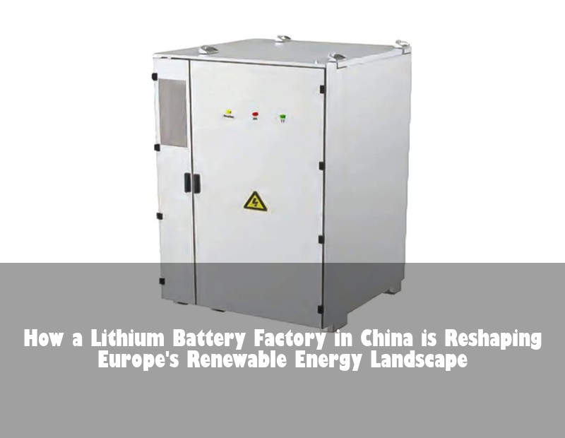 How a Lithium Battery Factory in China is Reshaping Europe's Renewable Energy Landscape | Huijue Bess