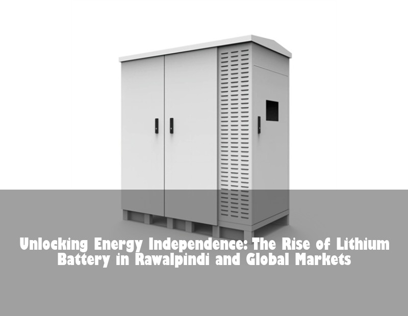 Unlocking Energy Independence: The Rise of Lithium Battery in Rawalpindi and Global Markets | Huijue Bess