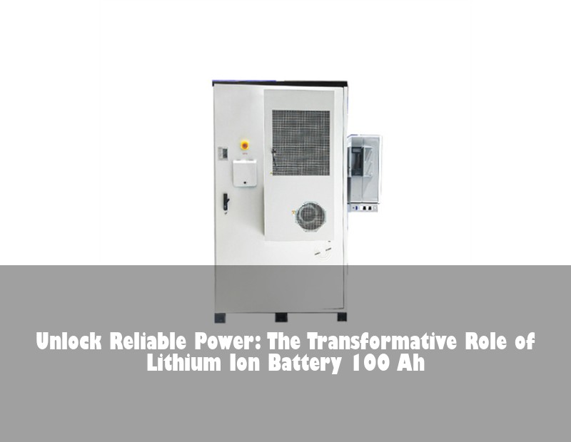 Unlock Reliable Power: The Transformative Role of Lithium Ion Battery 100 Ah