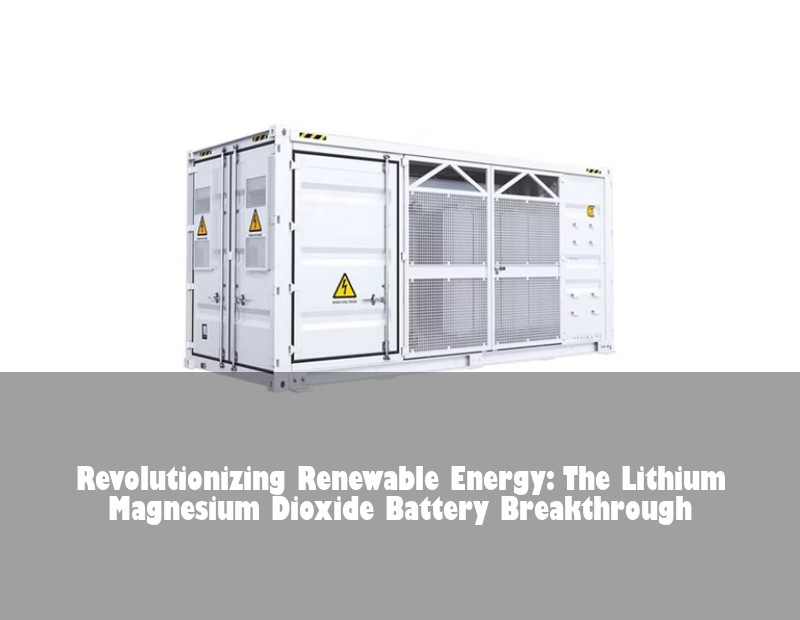 Revolutionizing Renewable Energy: The Lithium Magnesium Dioxide Battery Breakthrough | Huijue Bess