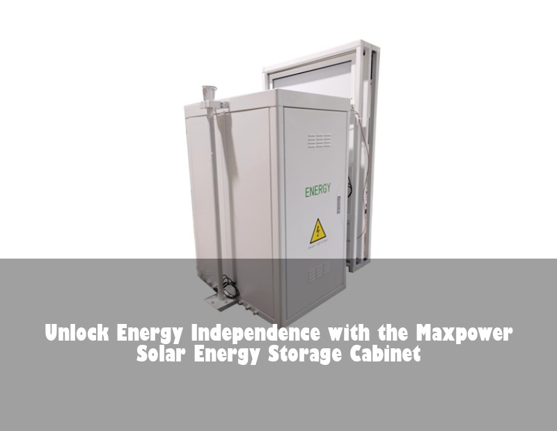 Unlock Energy Independence with the Maxpower Solar Energy Storage Cabinet | Huijue Bess
