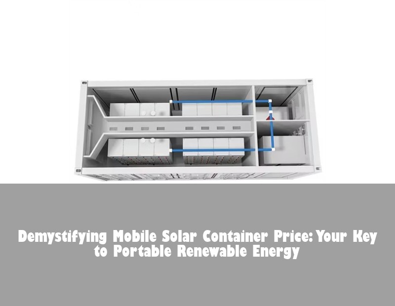 Demystifying Mobile Solar Container Price: Your Key to Portable Renewable Energy