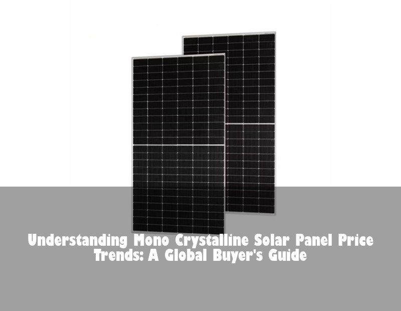 Understanding Mono Crystalline Solar Panel Price Trends: A Global Buyer's Guide