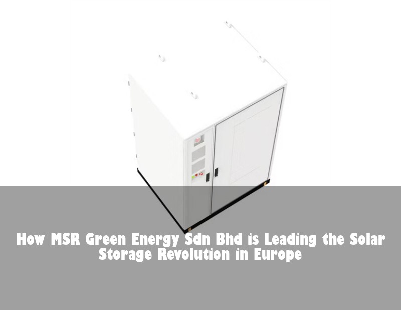 How MSR Green Energy Sdn Bhd is Leading the Solar Storage Revolution in Europe