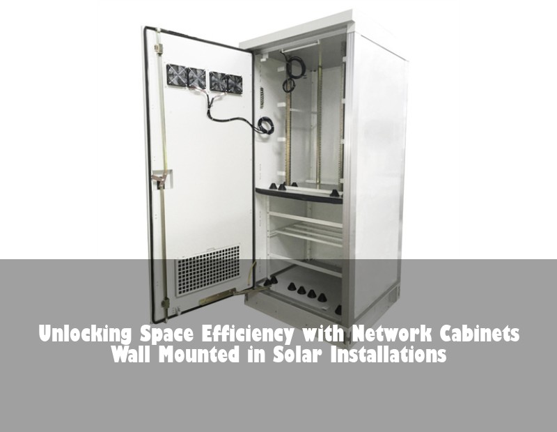 Unlocking Space Efficiency with Network Cabinets Wall Mounted in Solar Installations