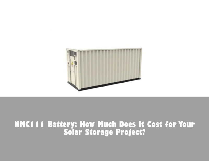 NMC111 Battery: How Much Does It Cost for Your Solar Storage Project?