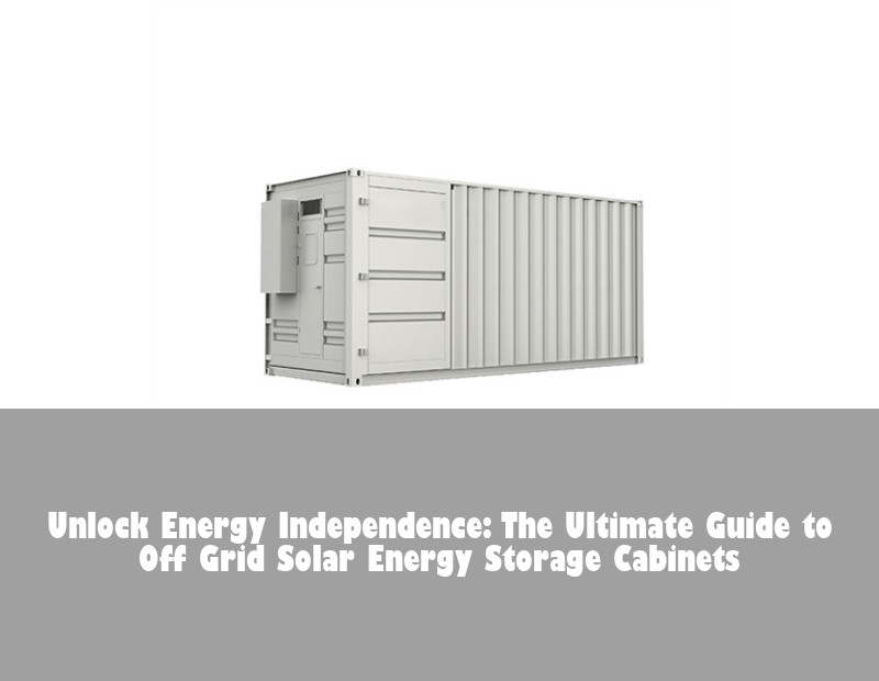 Unlock Energy Independence: The Ultimate Guide to Off Grid Solar Energy Storage Cabinets