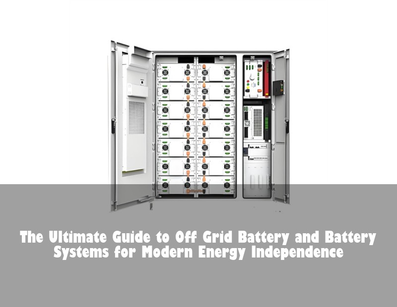 The Ultimate Guide to Off Grid Battery and Battery Systems for Modern Energy Independence