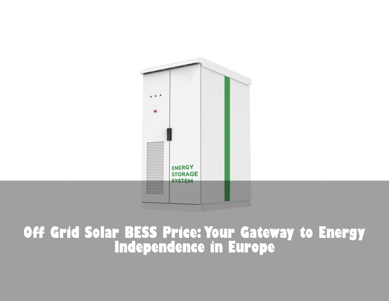 Off Grid Solar BESS Price: Your Gateway to Energy Independence in Europe