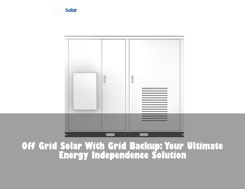 Off Grid Solar With Grid Backup: Your Ultimate Energy Independence Solution | Huijue Bess
