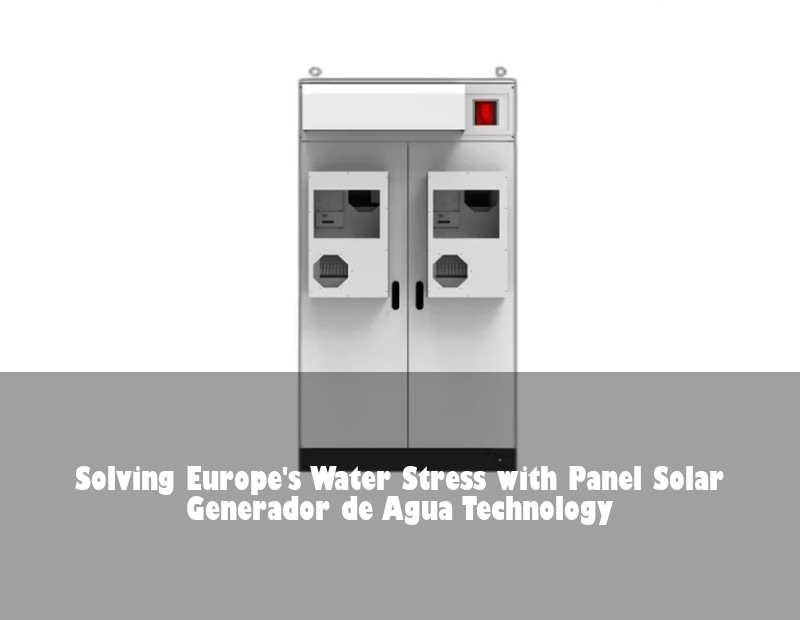 Solving Europe's Water Stress with Panel Solar Generador de Agua Technology