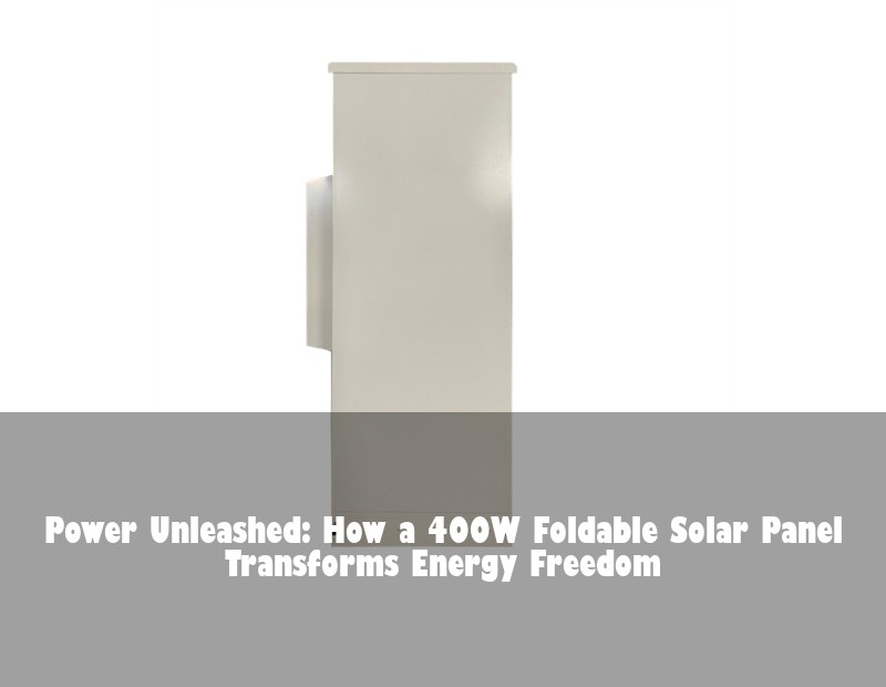 Power Unleashed: How a 400W Foldable Solar Panel Transforms Energy Freedom