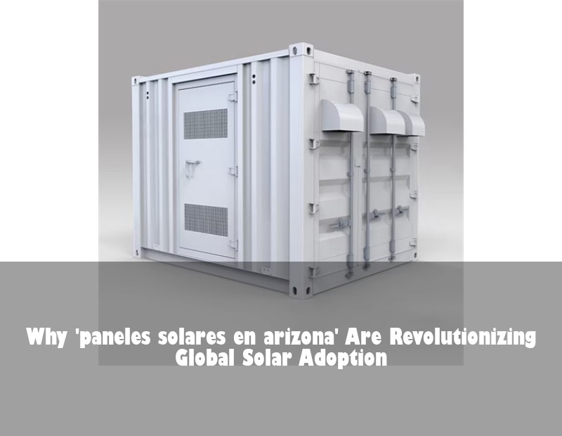 Why 'paneles solares en arizona' Are Revolutionizing Global Solar Adoption | Huijue Bess
