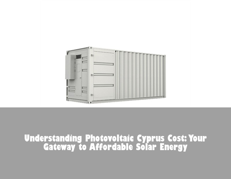 Understanding Photovoltaic Cyprus Cost: Your Gateway to Affordable Solar Energy | Huijue Bess