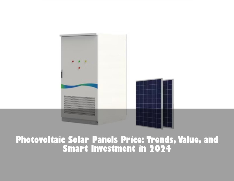 Photovoltaic Solar Panels Price: Trends, Value, and Smart Investment in 2024