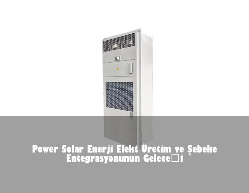 Power Solar Enerji Elekt Üretim ve Şebeke Entegrasyonunun Geleceği | Huijue Bess
