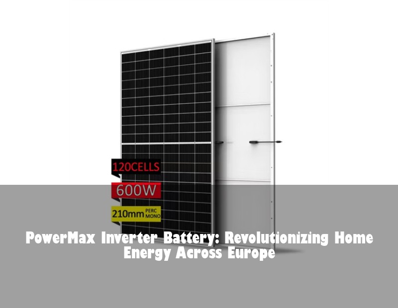 PowerMax Inverter Battery: Revolutionizing Home Energy Across Europe