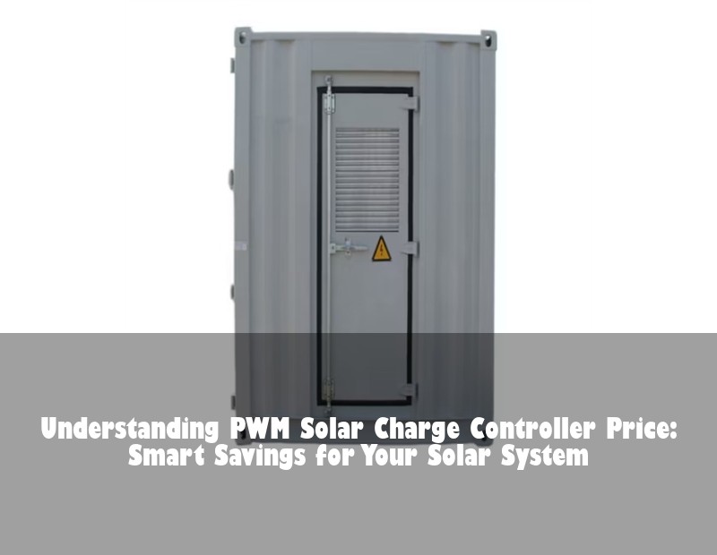 Understanding PWM Solar Charge Controller Price: Smart Savings for Your Solar System