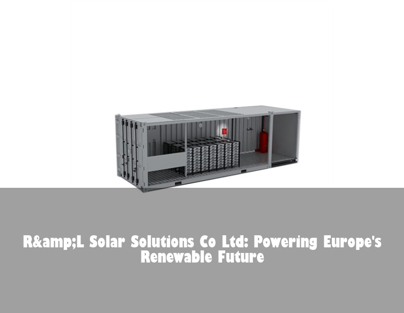 R&amp;L Solar Solutions Co Ltd: Powering Europe's Renewable Future | Huijue Bess