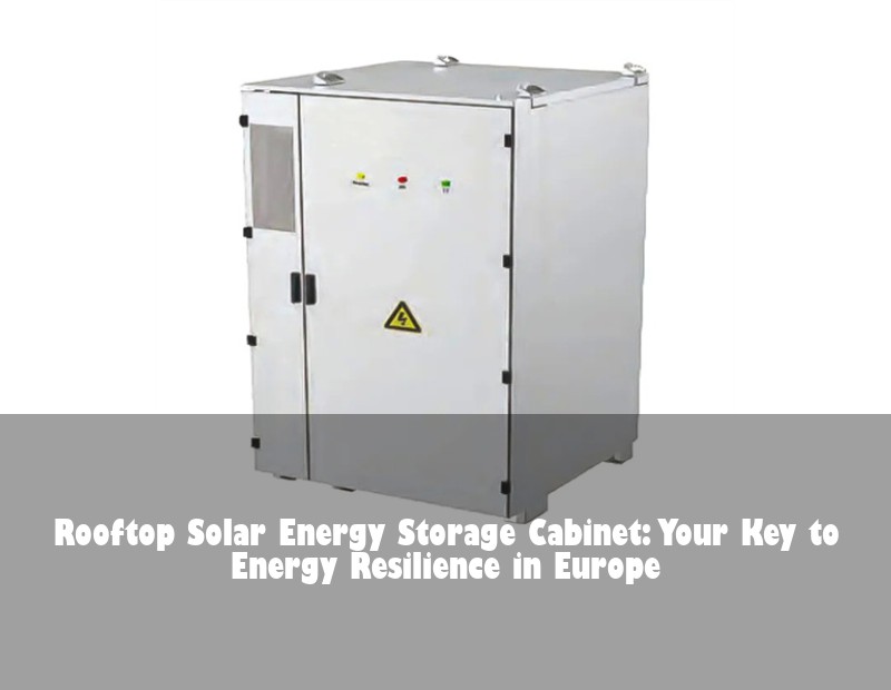 Rooftop Solar Energy Storage Cabinet: Your Key to Energy Resilience in Europe