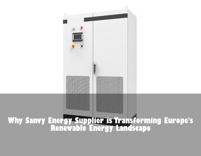 Why Sanvy Energy Supplier is Transforming Europe's Renewable Energy Landscape | Huijue Bess