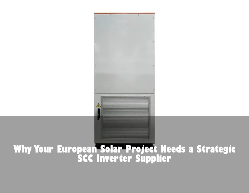 Why Your European Solar Project Needs a Strategic SCC Inverter Supplier
