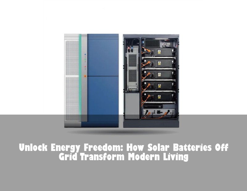 Unlock Energy Freedom: How Solar Batteries Off Grid Transform Modern Living