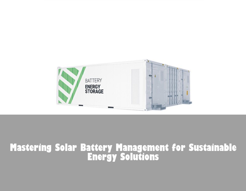 Mastering Solar Battery Management for Sustainable Energy Solutions