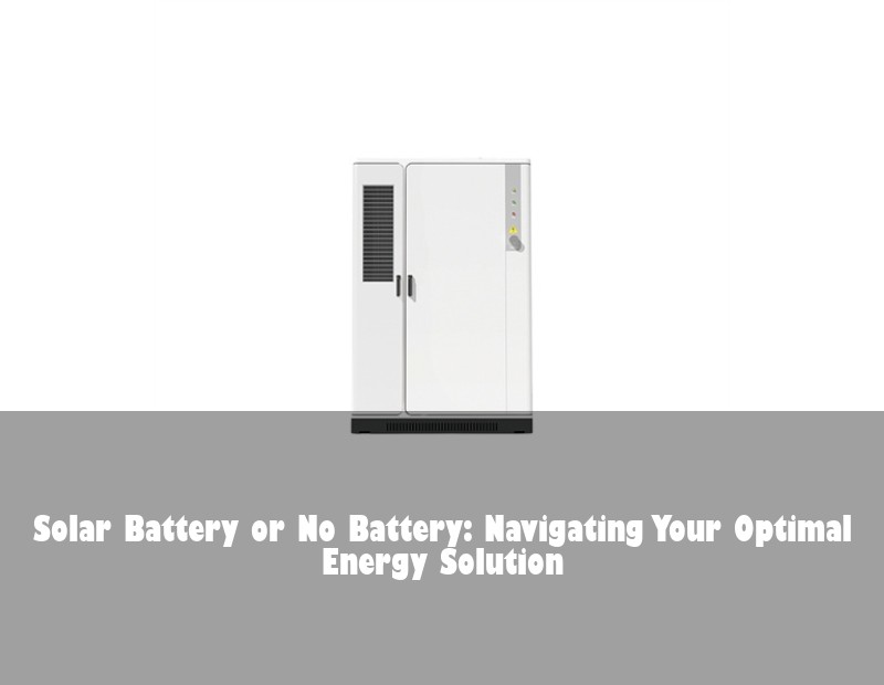 Solar Battery or No Battery: Navigating Your Optimal Energy Solution