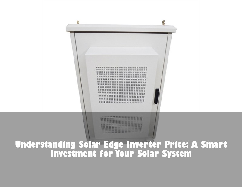 Understanding Solar Edge Inverter Price: A Smart Investment for Your Solar System