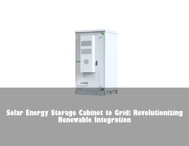 Solar Energy Storage Cabinet to Grid: Revolutionizing Renewable Integration