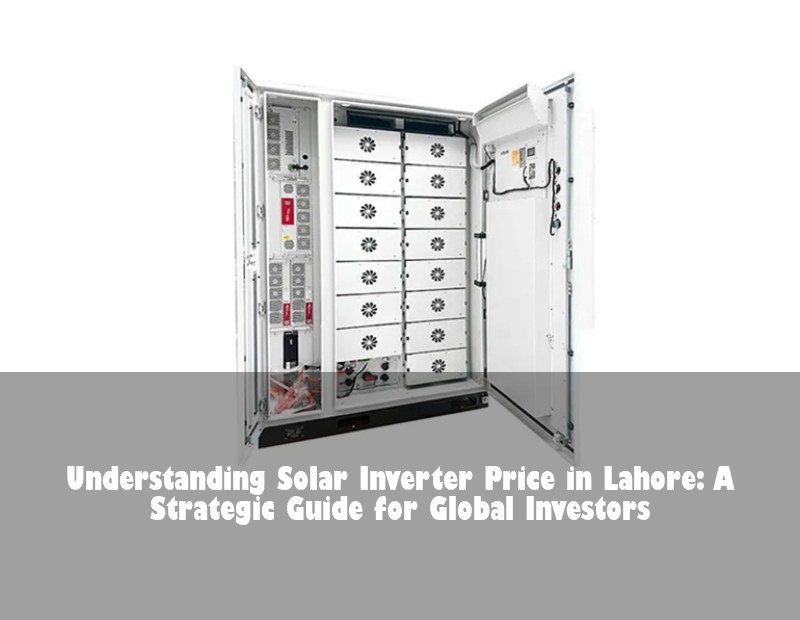 Understanding Solar Inverter Price in Lahore: A Strategic Guide for Global Investors | Huijue Bess