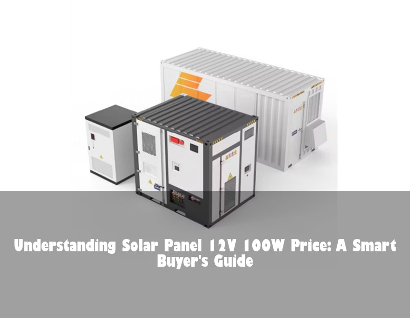 Understanding Solar Panel 12V 100W Price: A Smart Buyer's Guide | Huijue Bess