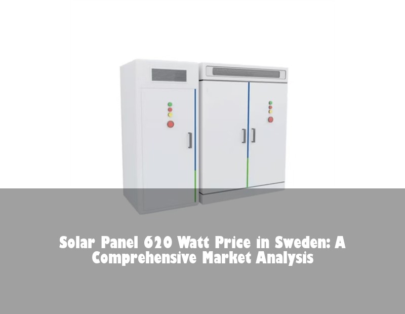 Solar Panel 620 Watt Price in Sweden: A Comprehensive Market Analysis | Huijue Bess