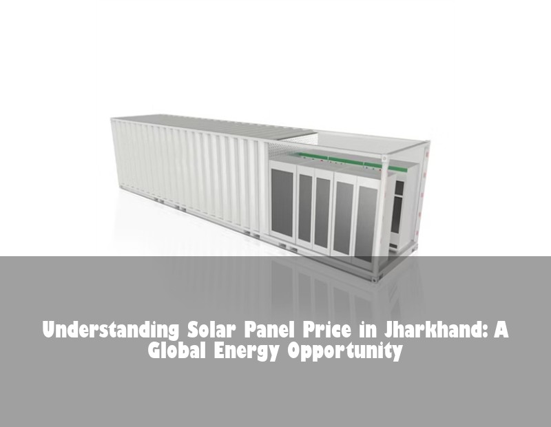 Understanding Solar Panel Price in Jharkhand: A Global Energy Opportunity | Huijue Bess