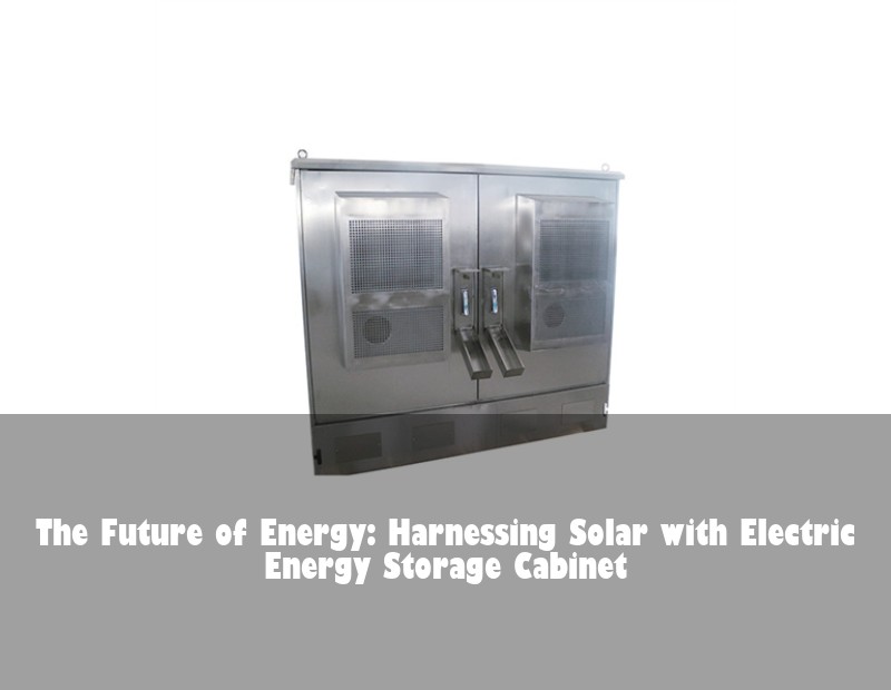 The Future of Energy: Harnessing Solar with Electric Energy Storage Cabinet