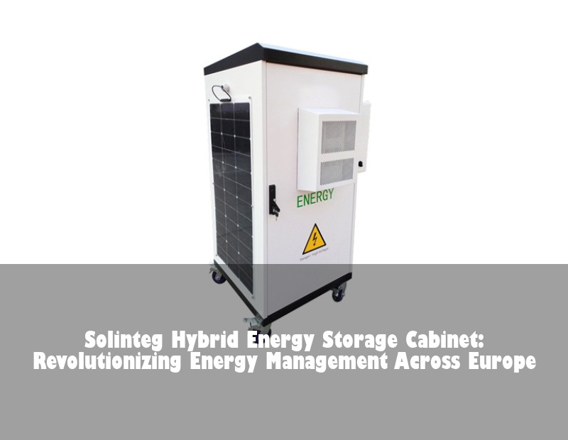 Solinteg Hybrid Energy Storage Cabinet: Revolutionizing Energy Management Across Europe | Huijue Bess