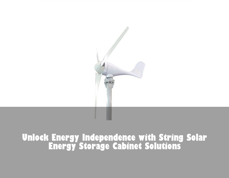 Unlock Energy Independence with String Solar Energy Storage Cabinet Solutions | Huijue Bess