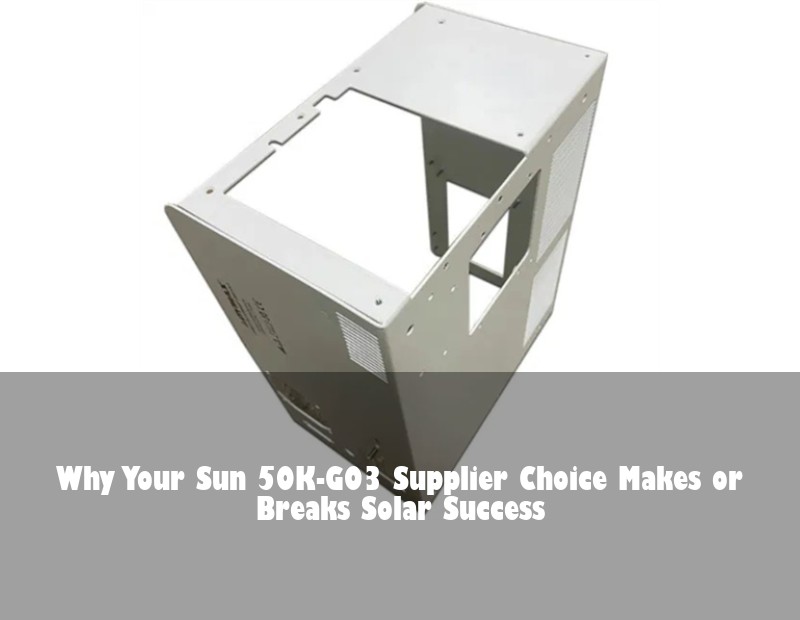 Why Your Sun 50K-G03 Supplier Choice Makes or Breaks Solar Success | Huijue Bess