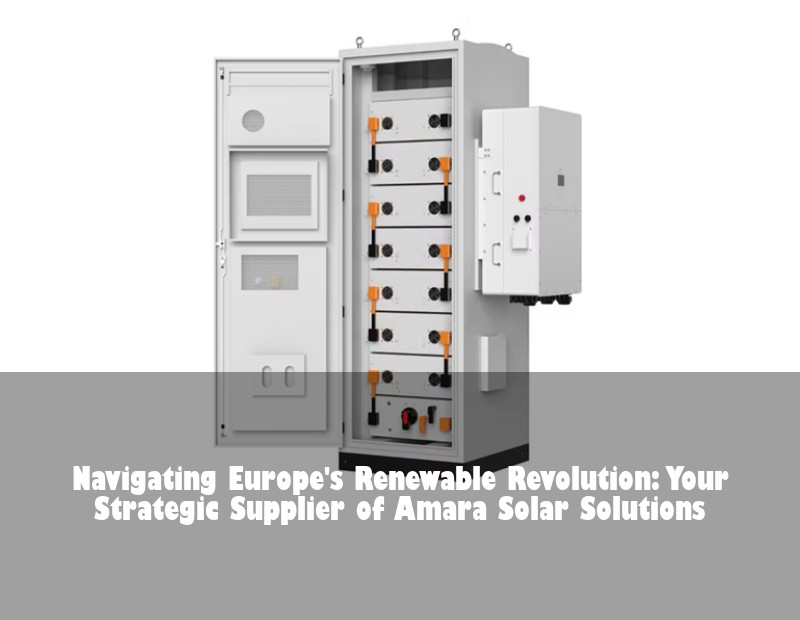 Navigating Europe's Renewable Revolution: Your Strategic Supplier of Amara Solar Solutions | Huijue Bess