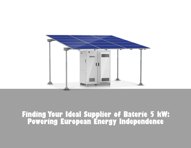 Finding Your Ideal Supplier of Baterie 5 kW: Powering European Energy Independence