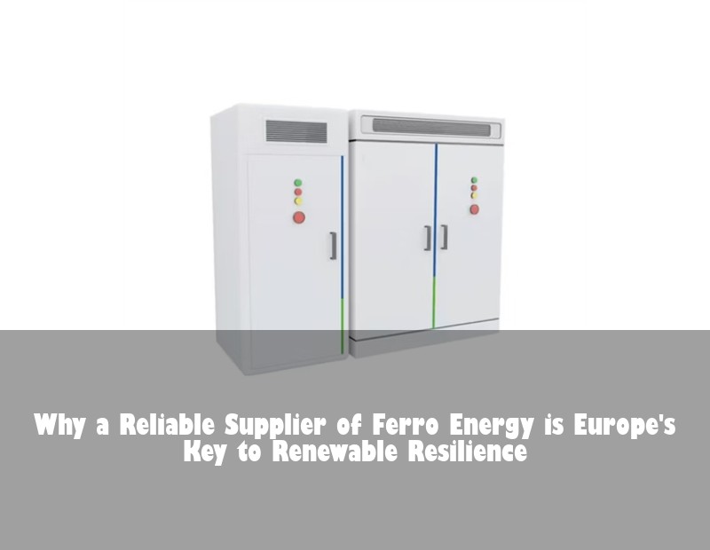 Why a Reliable Supplier of Ferro Energy is Europe's Key to Renewable Resilience | Huijue Bess