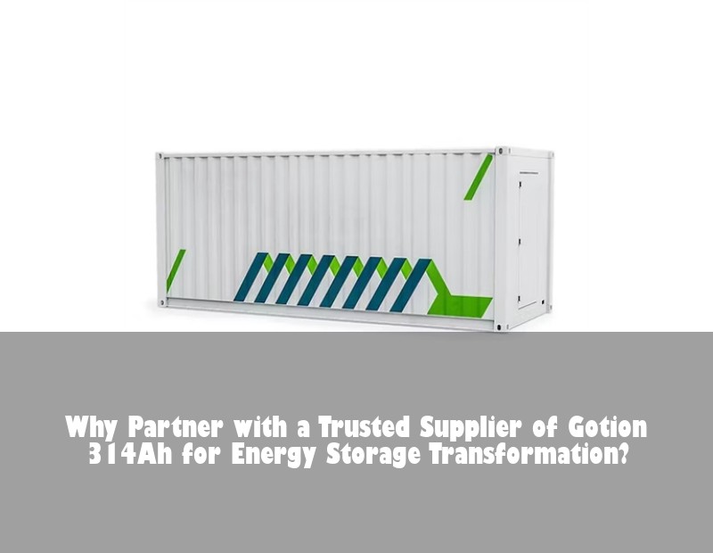 Why Partner with a Trusted Supplier of Gotion 314Ah for Energy Storage Transformation?