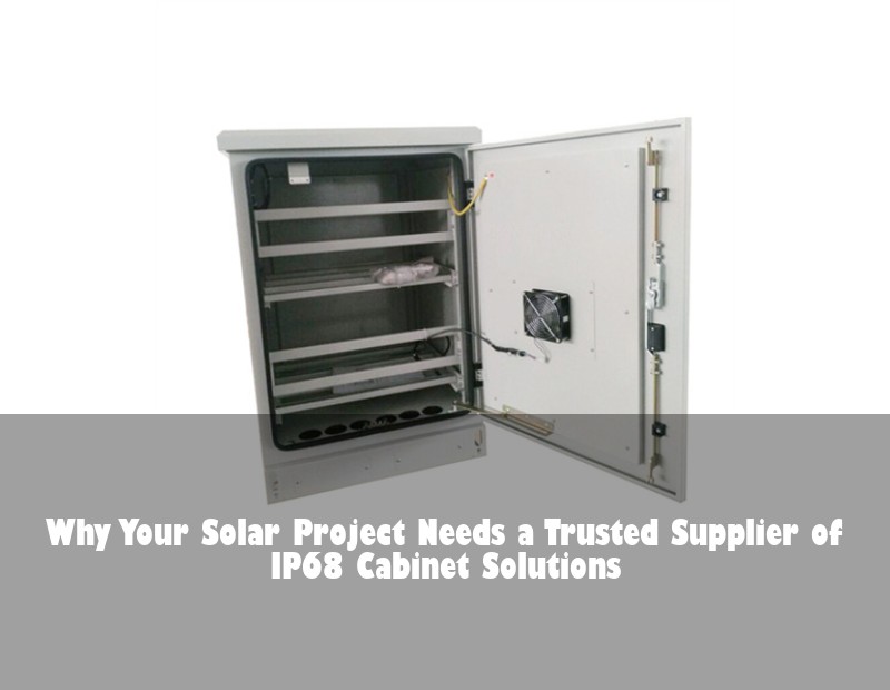 Why Your Solar Project Needs a Trusted Supplier of IP68 Cabinet Solutions