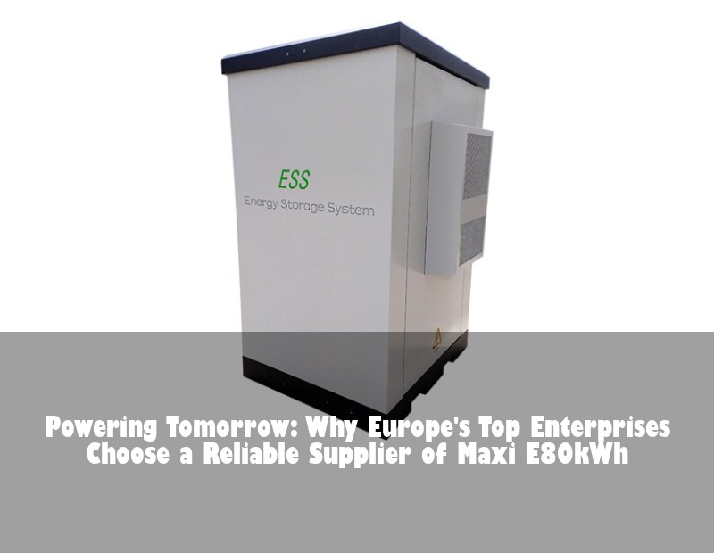 Powering Tomorrow: Why Europe's Top Enterprises Choose a Reliable Supplier of Maxi E80kWh | Huijue Bess