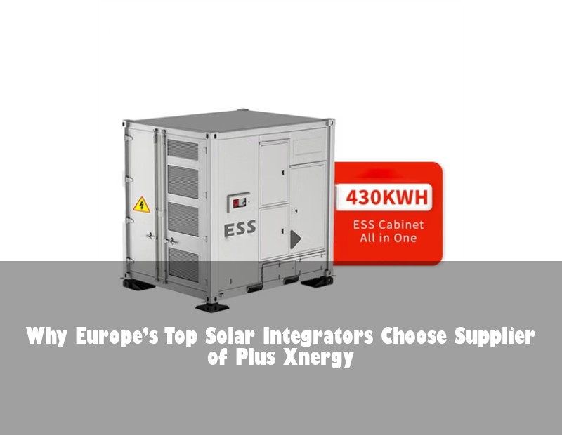 Why Europe’s Top Solar Integrators Choose Supplier of Plus Xnergy