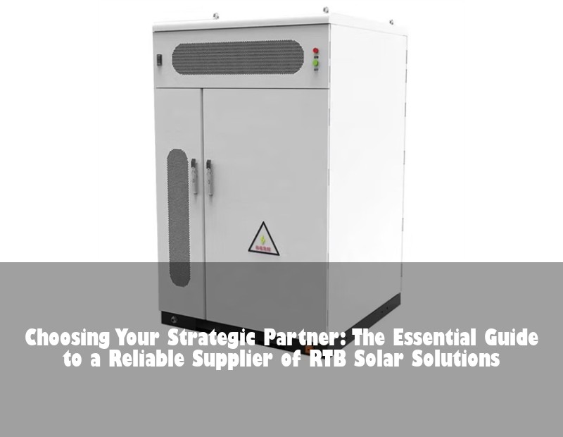 Choosing Your Strategic Partner: The Essential Guide to a Reliable Supplier of RTB Solar Solutions