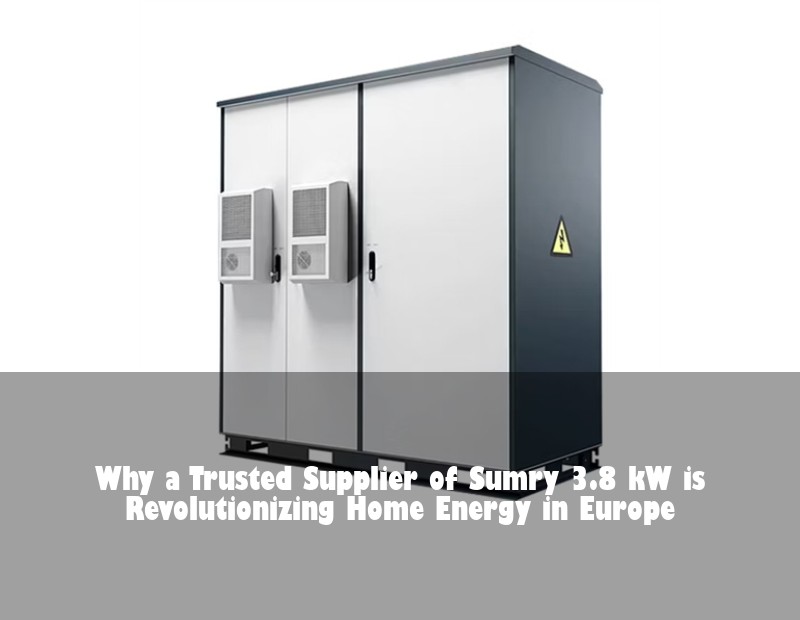 Why a Trusted Supplier of Sumry 3.8 kW is Revolutionizing Home Energy in Europe | Huijue Bess